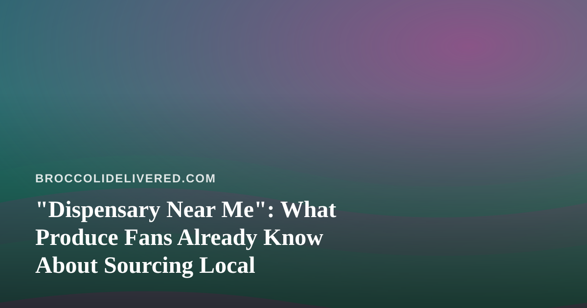 “Dispensary Near Me”: What Produce Fans Already Know About Sourcing Local