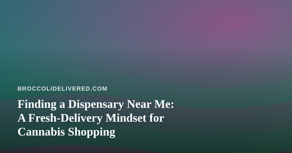 Finding a Dispensary Near Me: A Fresh-Delivery Mindset for Cannabis Shopping