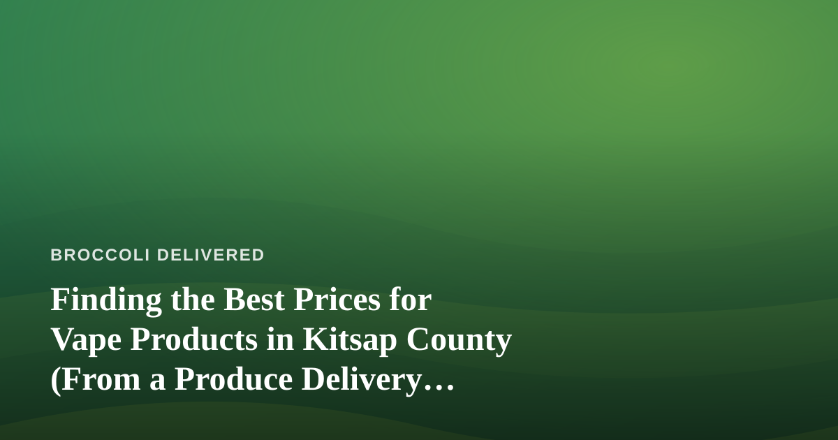 Finding the Best Prices for Vape Products in Kitsap County (From a Produce Delivery Perspective)