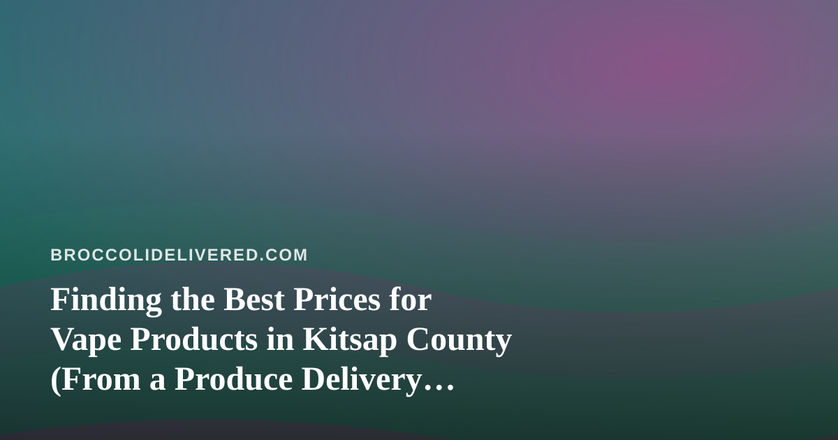 Finding the Best Prices for Vape Products in Kitsap County (From a Produce Delivery Perspective)