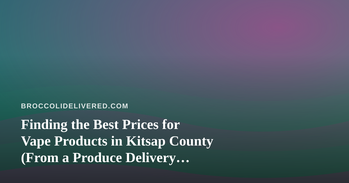 Finding the Best Prices for Vape Products in Kitsap County (From a Produce Delivery Perspective)