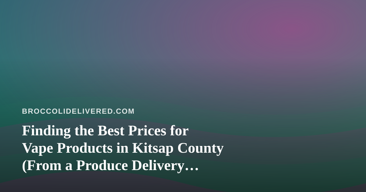 Finding the Best Prices for Vape Products in Kitsap County (From a Produce Delivery Perspective)