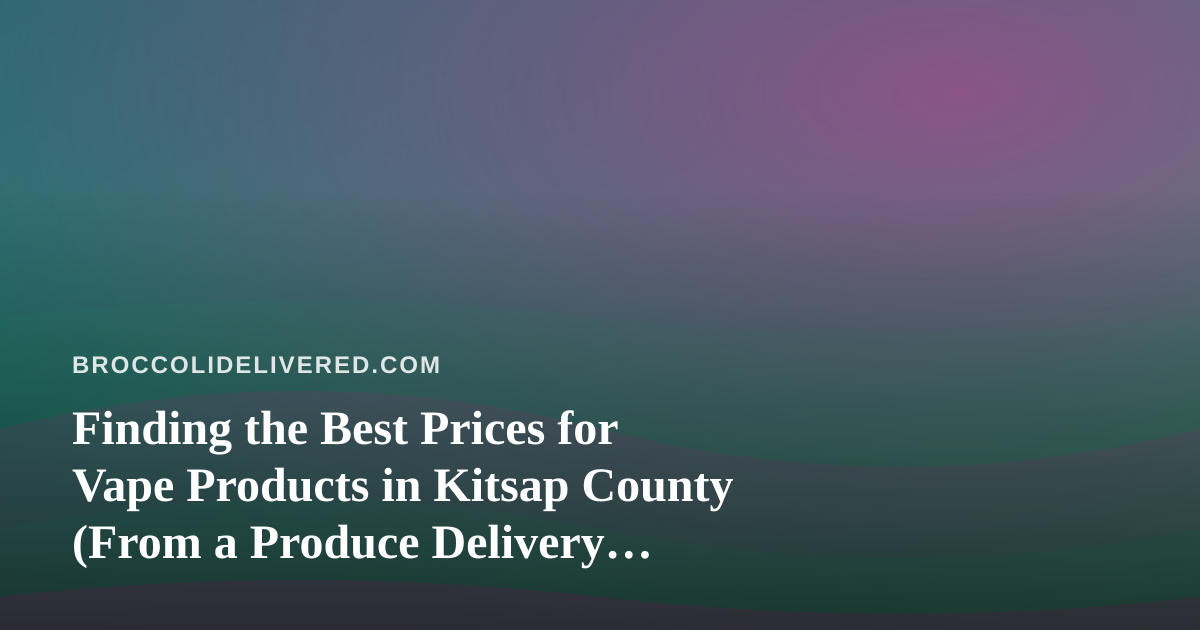 Finding the Best Prices for Vape Products in Kitsap County (From a Produce Delivery Perspective)