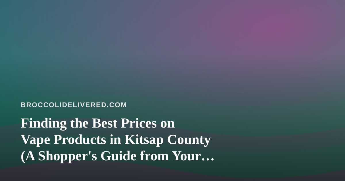 Finding the Best Prices on Vape Products in Kitsap County (A Shopper’s Guide from Your Produce People)