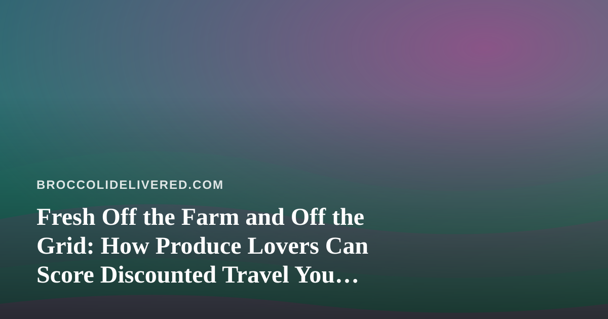 Fresh Off the Farm and Off the Grid: How Produce Lovers Can Score Discounted Travel You Won’t Find Anywhere Else