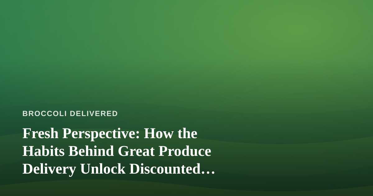 Fresh Perspective: How the Habits Behind Great Produce Delivery Unlock Discounted Travel Options You Can’t Get Anywhere Else