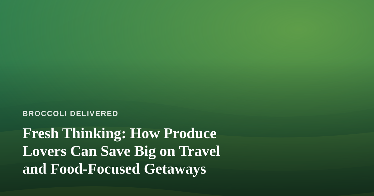 Fresh Thinking: How Produce Lovers Can Save Big on Travel and Food-Focused Getaways