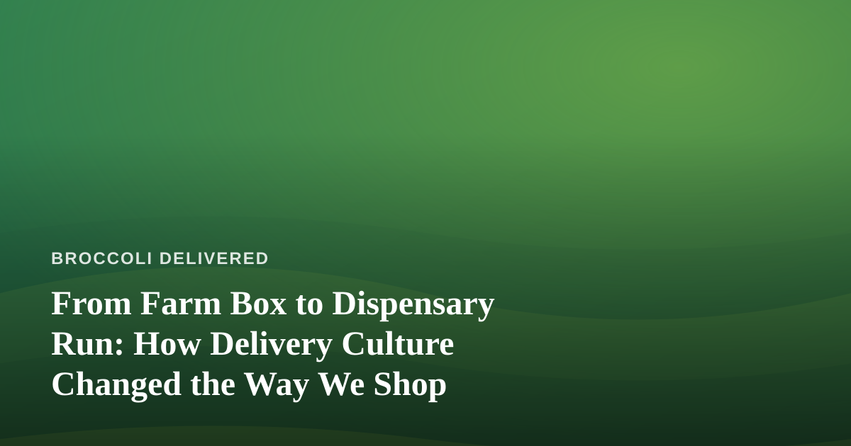 From Farm Box to Dispensary Run: How Delivery Culture Changed the Way We Shop
