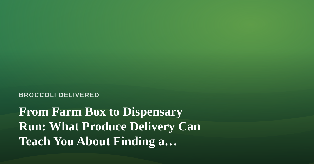 From Farm Box to Dispensary Run: What Produce Delivery Can Teach You About Finding a Dispensary Near Me