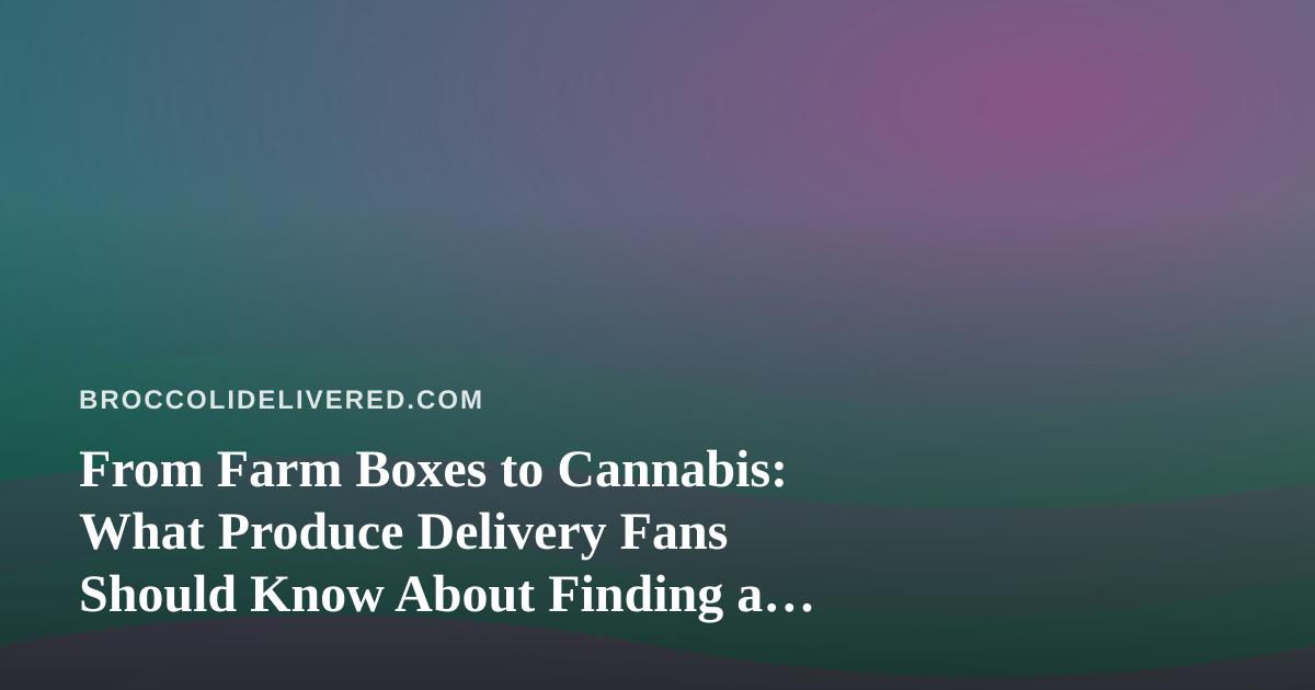 From Farm Boxes to Cannabis: What Produce Delivery Fans Should Know About Finding a Dispensary Near Me