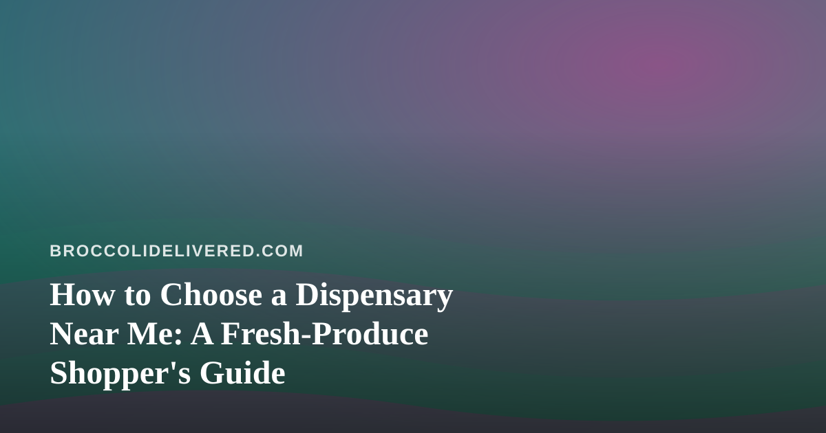 How to Choose a Dispensary Near Me: A Fresh-Produce Shopper’s Guide