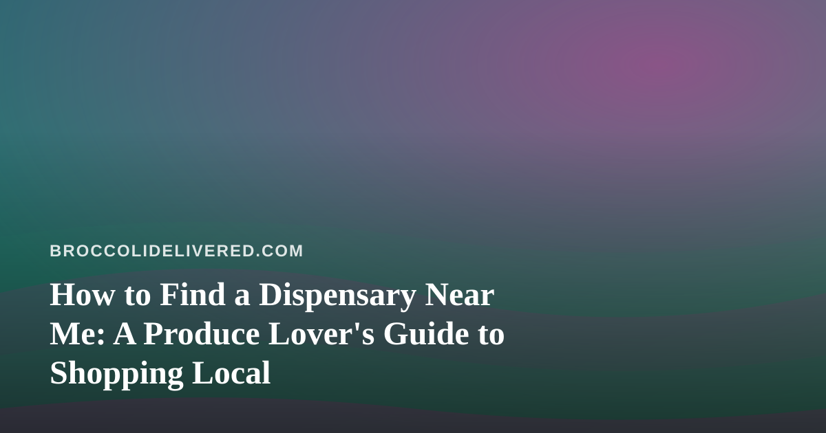 How to Find a Dispensary Near Me: A Produce Lover’s Guide to Shopping Local