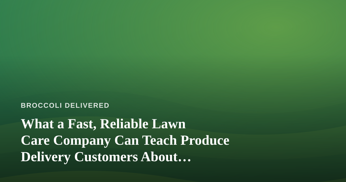 What a Fast, Reliable Lawn Care Company Can Teach Produce Delivery Customers About Service
