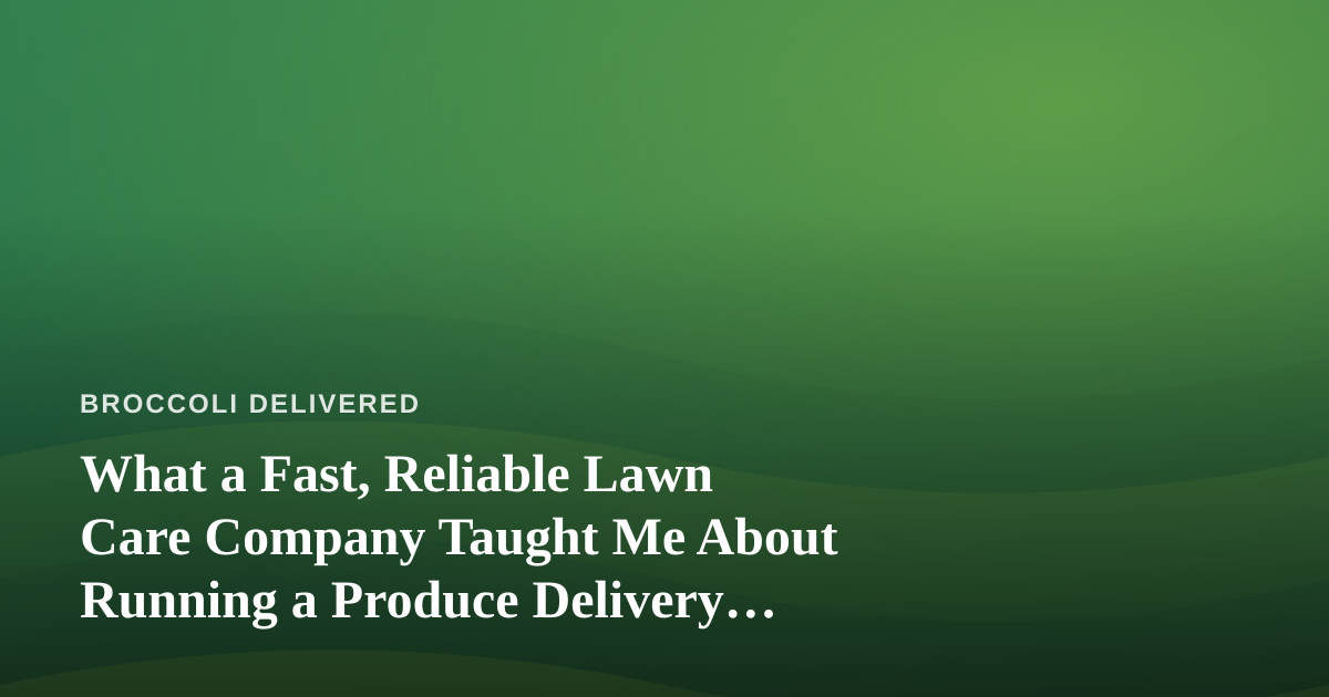 What a Fast, Reliable Lawn Care Company Taught Me About Running a Produce Delivery Route
