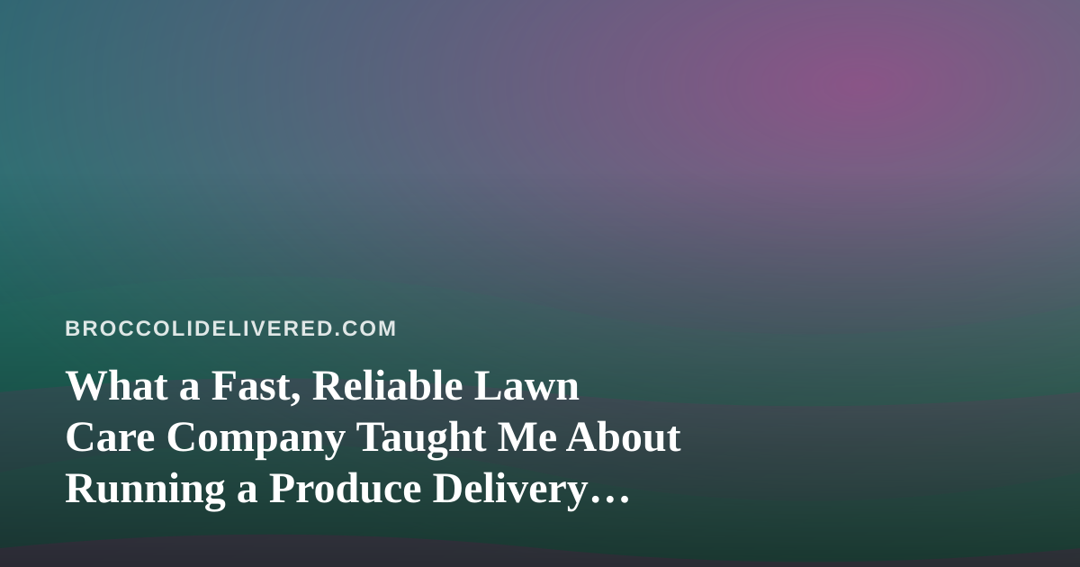 What a Fast, Reliable Lawn Care Company Taught Me About Running a Produce Delivery Route