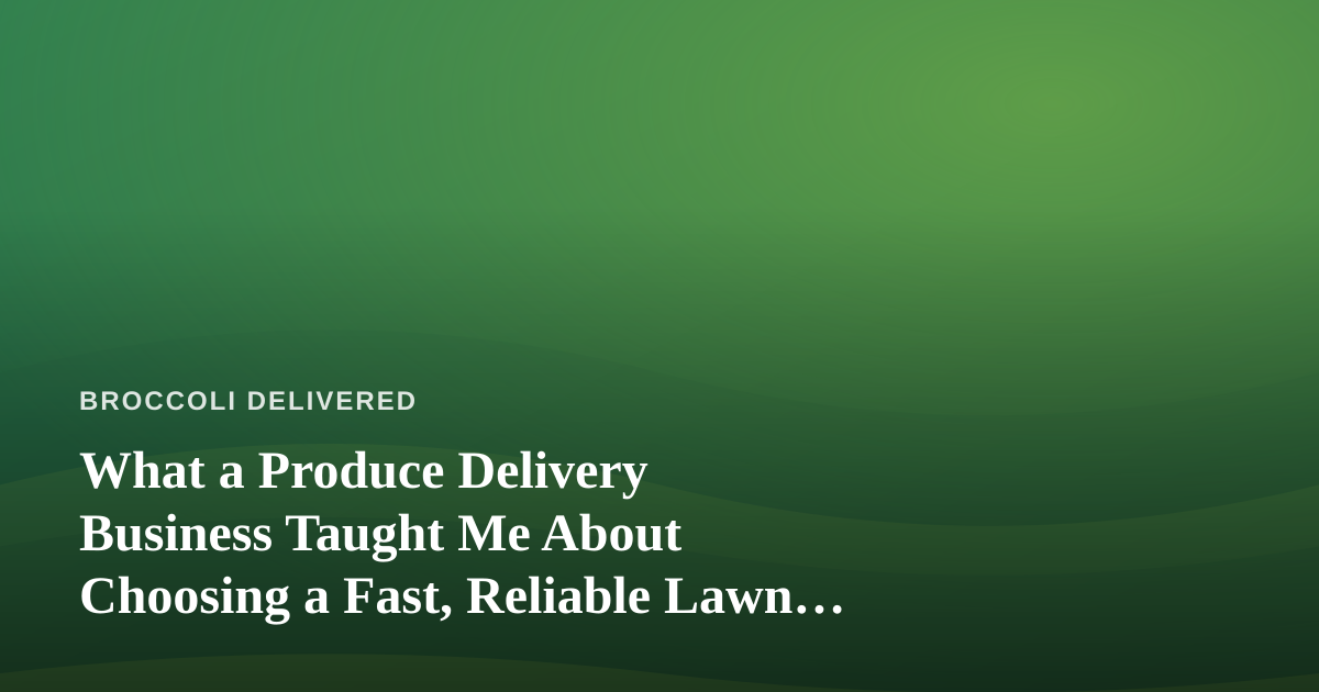 What a Produce Delivery Business Taught Me About Choosing a Fast, Reliable Lawn Care Company