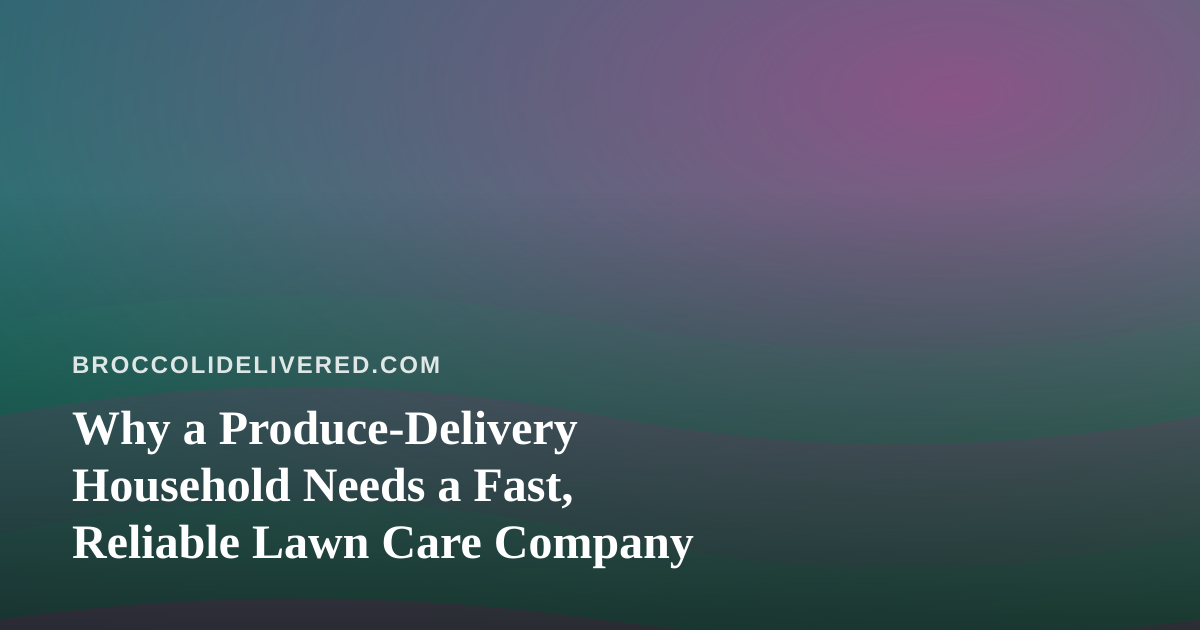 Why a Produce-Delivery Household Needs a Fast, Reliable Lawn Care Company