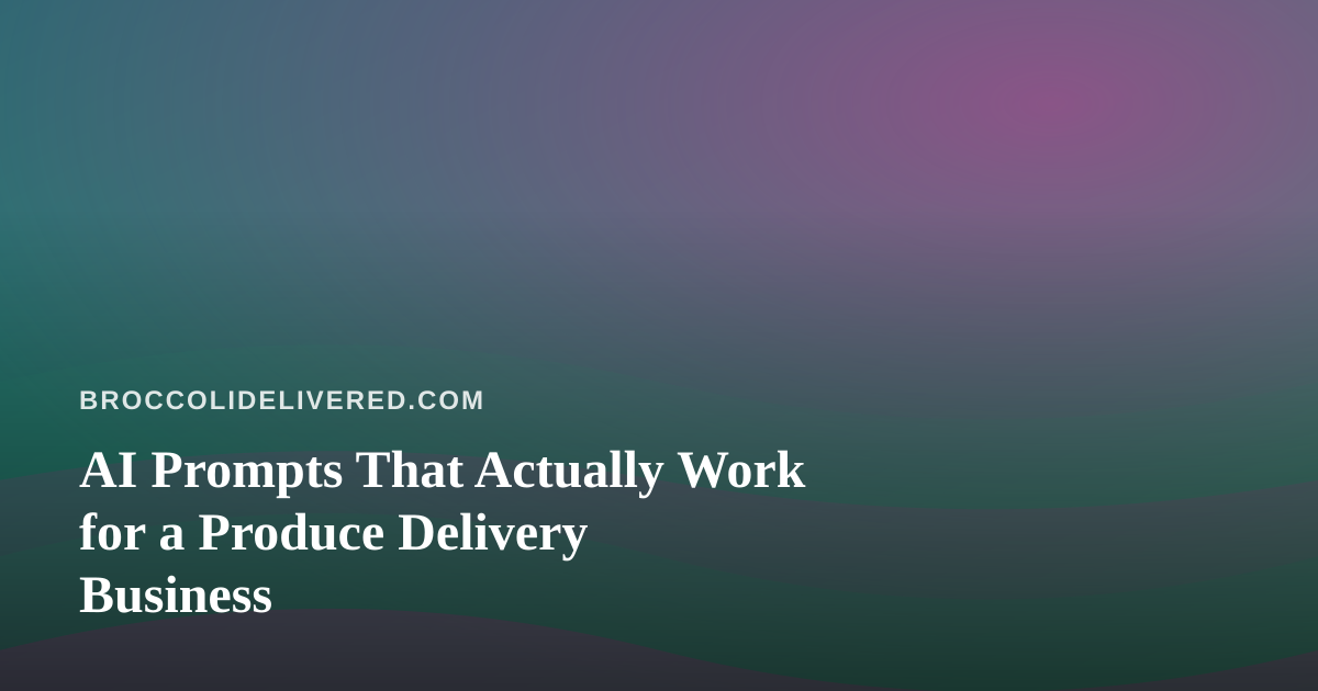 AI Prompts That Actually Work for a Produce Delivery Business