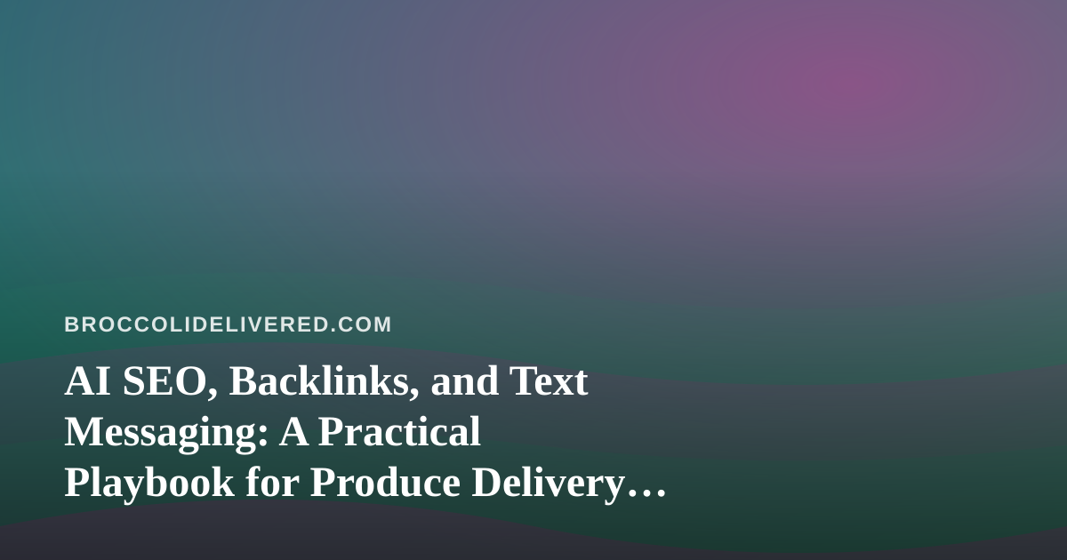 AI SEO, Backlinks, and Text Messaging: A Practical Playbook for Produce Delivery Businesses