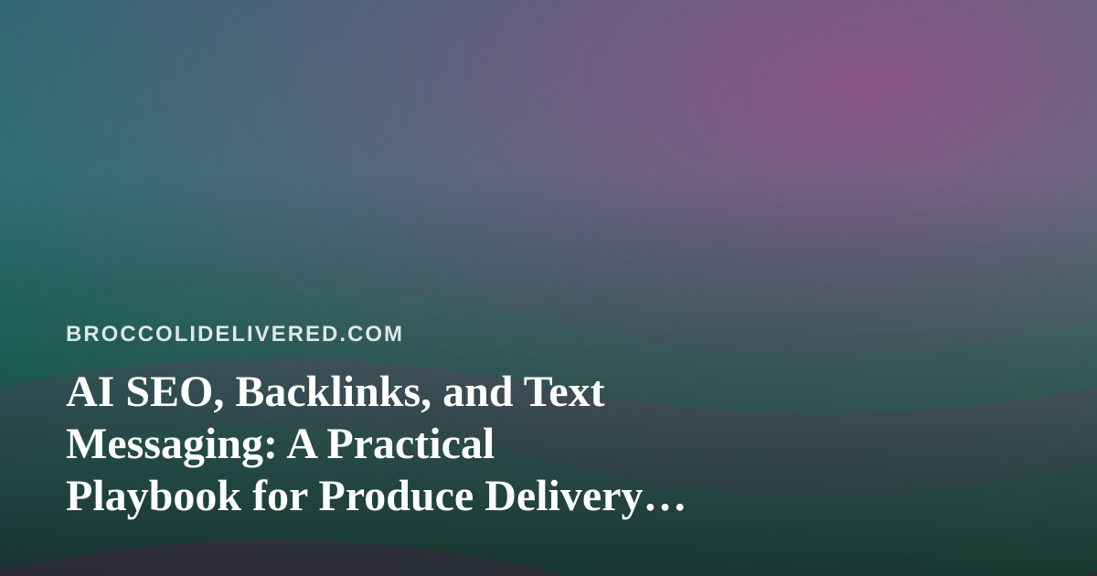 AI SEO, Backlinks, and Text Messaging: A Practical Playbook for Produce Delivery Routes