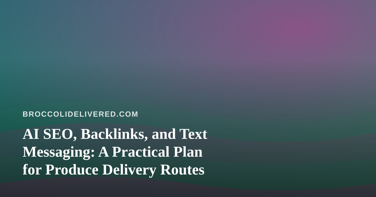 AI SEO, Backlinks, and Text Messaging: A Practical Plan for Produce Delivery Routes