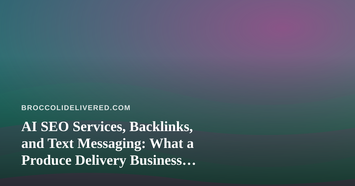 AI SEO Services, Backlinks, and Text Messaging: What a Produce Delivery Business Should Actually Buy