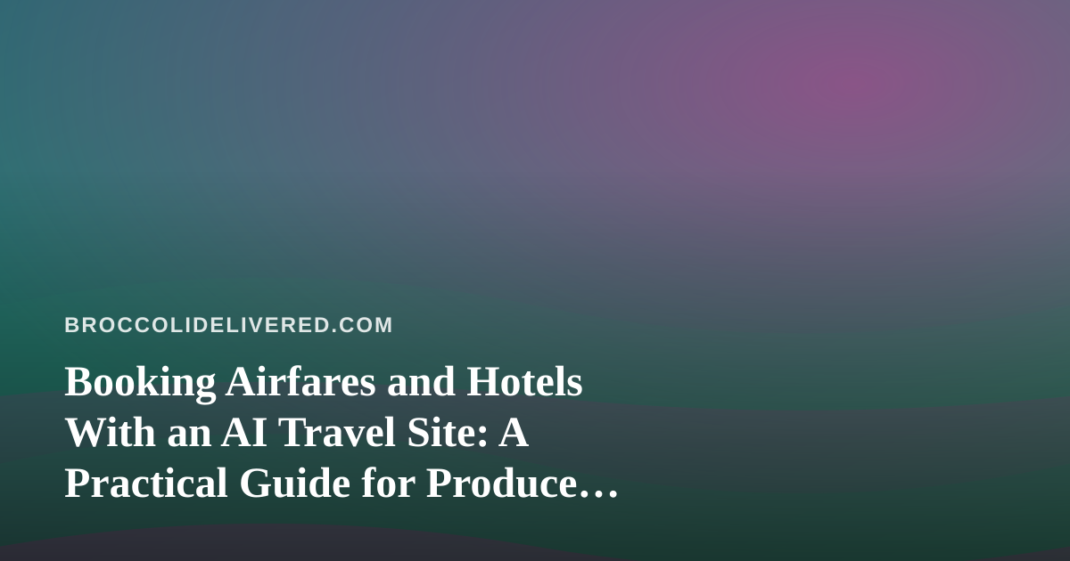 Booking Airfares and Hotels With an AI Travel Site: A Practical Guide for Produce Delivery Operators