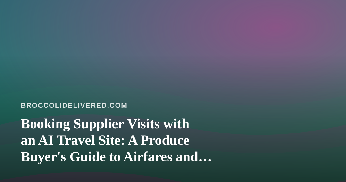 Booking Supplier Visits with an AI Travel Site: A Produce Buyer’s Guide to Airfares and Hotels