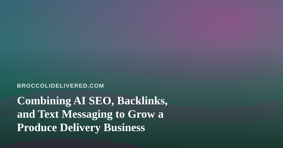 Combining AI SEO, Backlinks, and Text Messaging to Grow a Produce Delivery Business