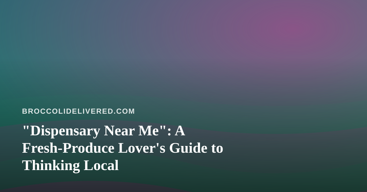 “Dispensary Near Me”: A Fresh-Produce Lover’s Guide to Thinking Local