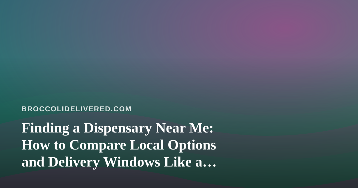 Finding a Dispensary Near Me: How to Compare Local Options and Delivery Windows Like a Produce Shopper