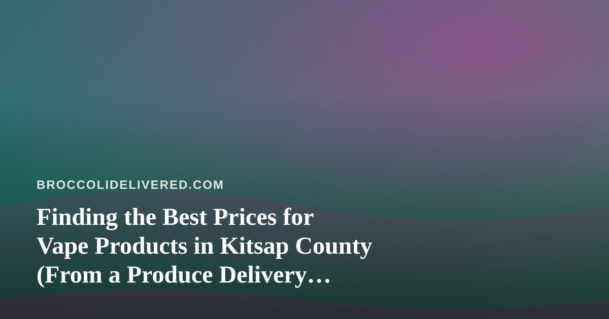 Finding the Best Prices for Vape Products in Kitsap County (From a Produce Delivery Perspective)