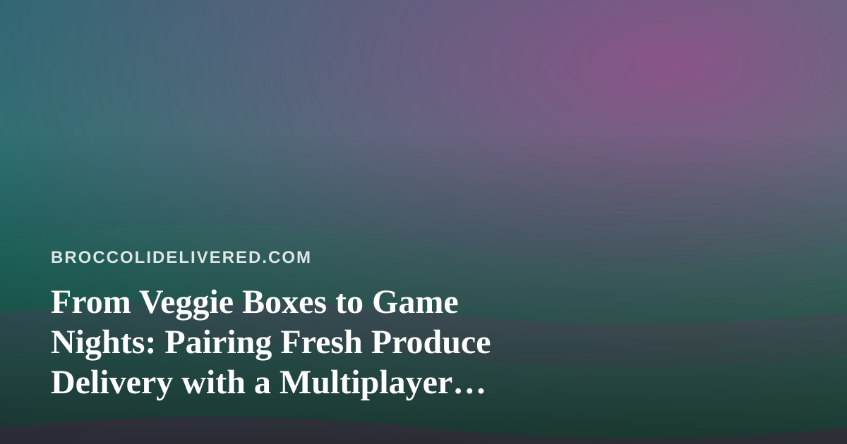 From Veggie Boxes to Game Nights: Pairing Fresh Produce Delivery with a Multiplayer Party App