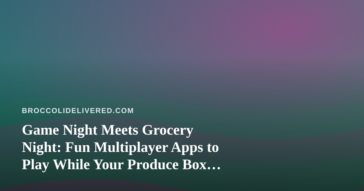 Game Night Meets Grocery Night: Fun Multiplayer Apps to Play While Your Produce Box Arrives