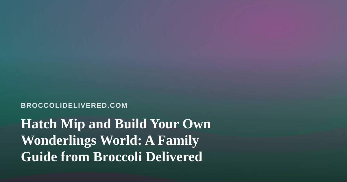 Hatch Mip and Build Your Own Wonderlings World: A Family Guide from Broccoli Delivered