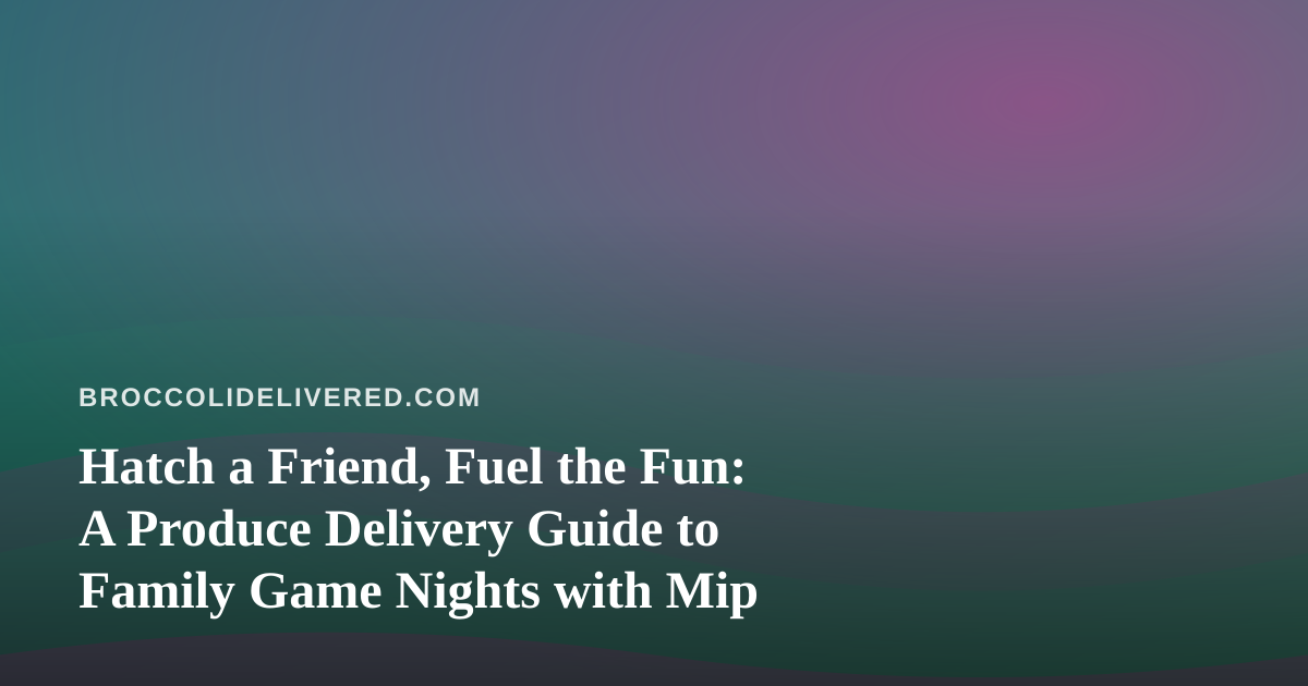Hatch a Friend, Fuel the Fun: A Produce Delivery Guide to Family Game Nights with Mip