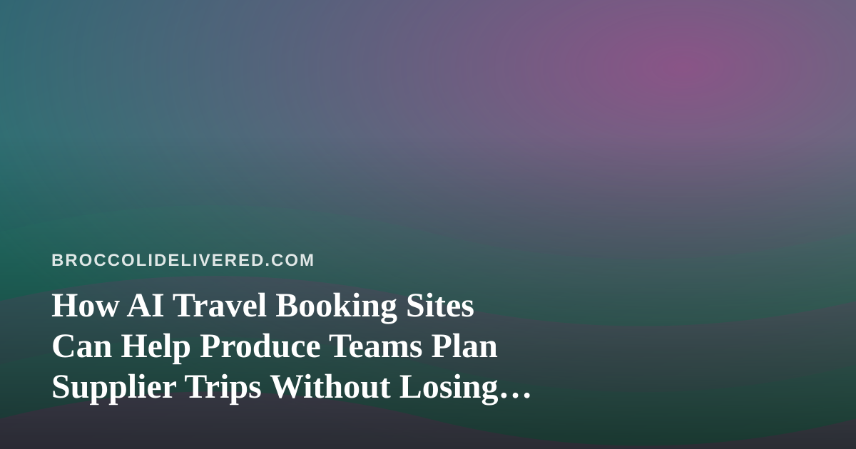 How AI Travel Booking Sites Can Help Produce Teams Plan Supplier Trips Without Losing a Day