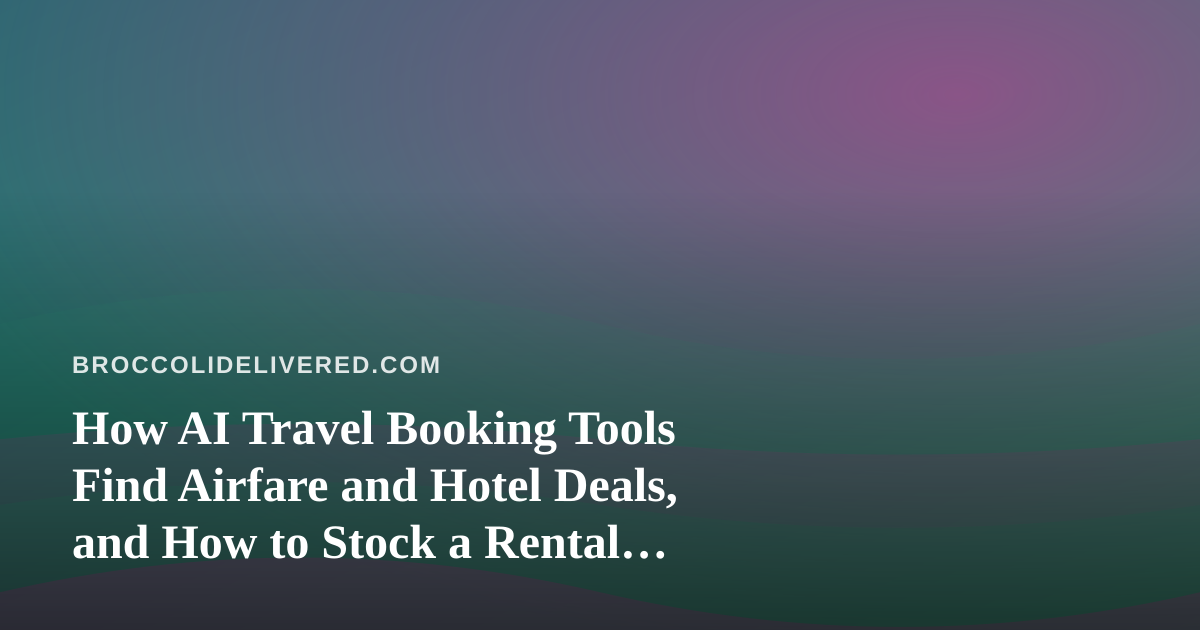 How AI Travel Booking Tools Find Airfare and Hotel Deals, and How to Stock a Rental Kitchen When You Arrive