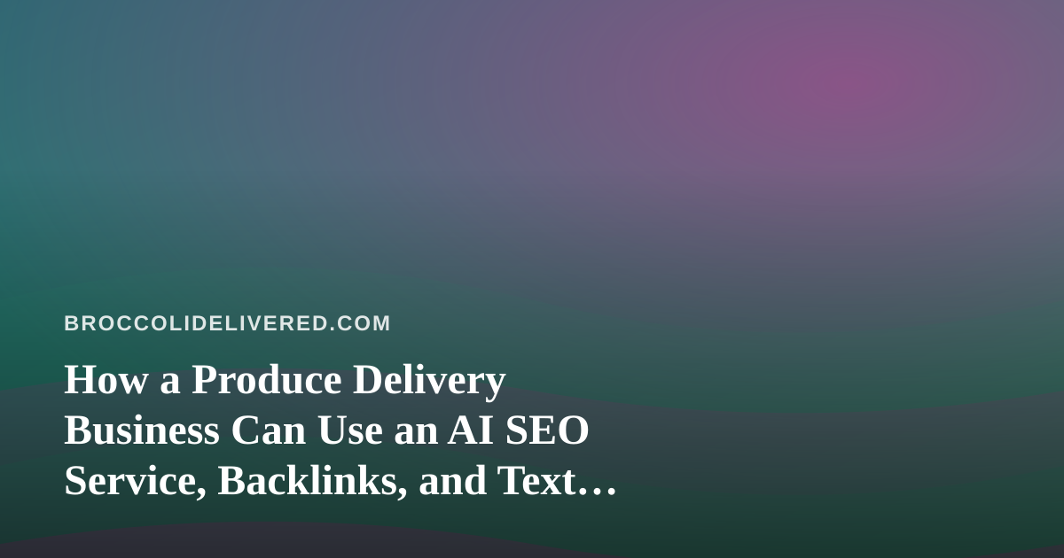 How a Produce Delivery Business Can Use an AI SEO Service, Backlinks, and Text Messaging Together