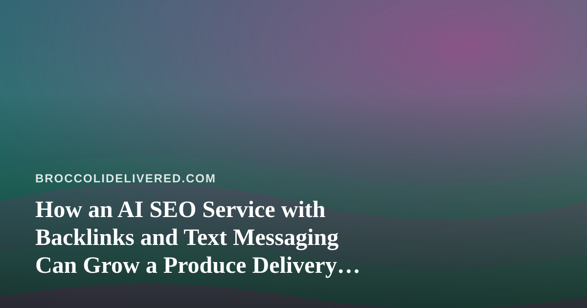 How an AI SEO Service with Backlinks and Text Messaging Can Grow a Produce Delivery Route