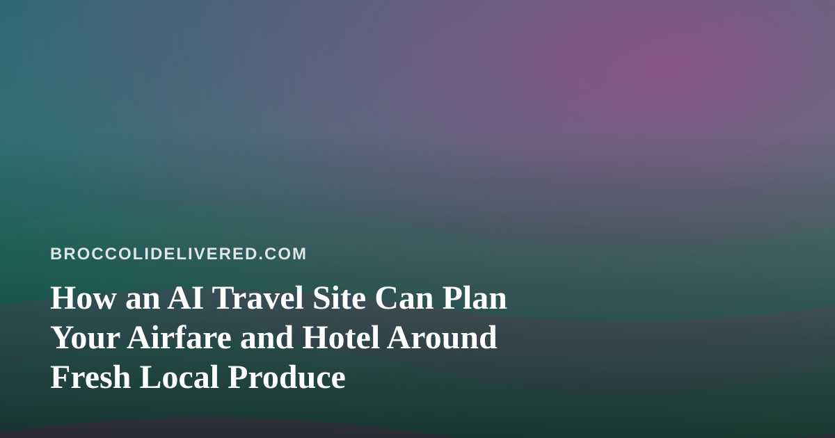 How an AI Travel Site Can Plan Your Airfare and Hotel Around Fresh Local Produce