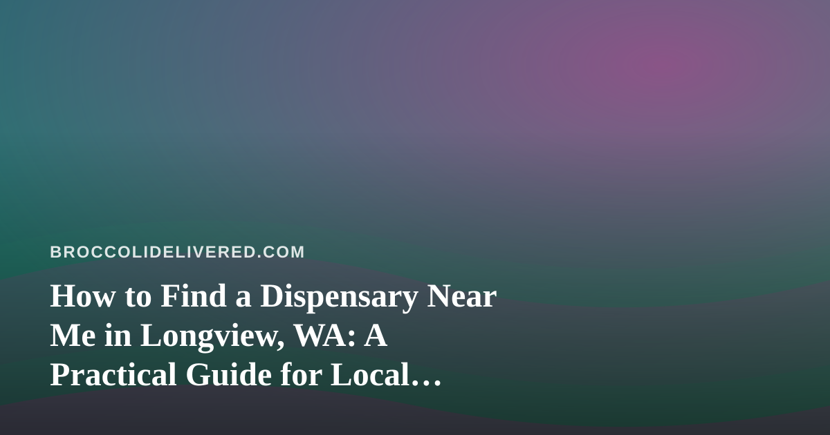 How to Find a Dispensary Near Me in Longview, WA: A Practical Guide for Local Shoppers