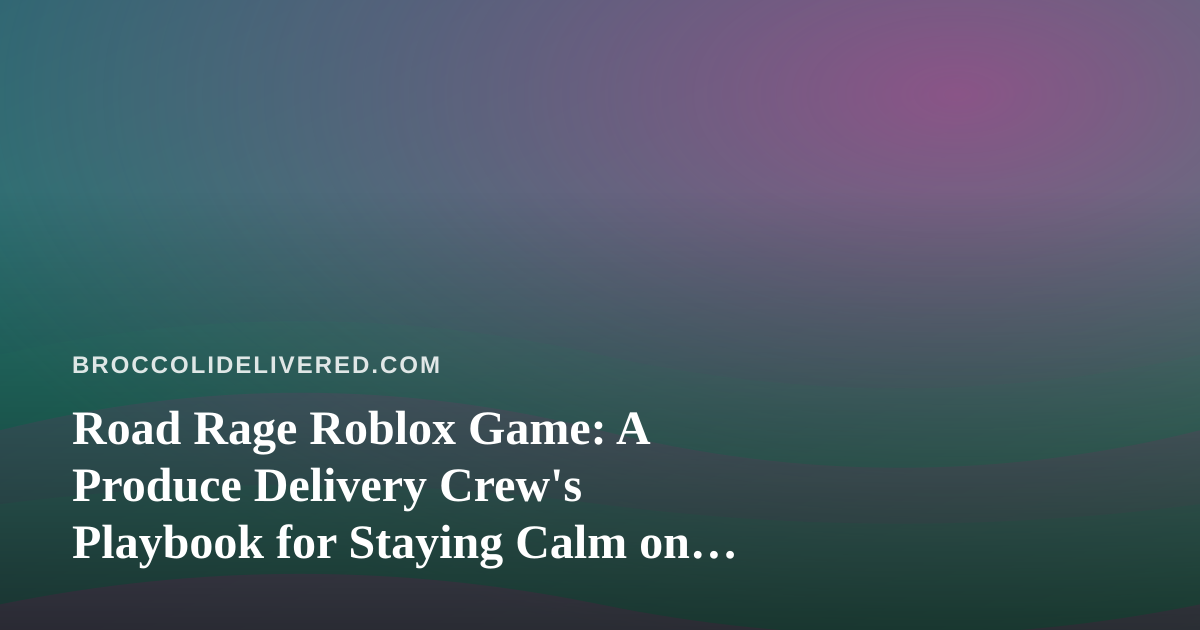 Road Rage Roblox Game: A Produce Delivery Crew’s Playbook for Staying Calm on the Road
