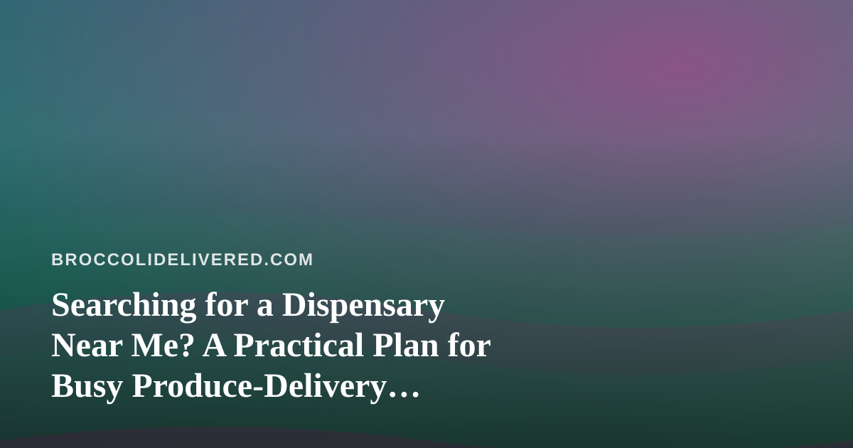 Searching for a Dispensary Near Me? A Practical Plan for Busy Produce-Delivery Households