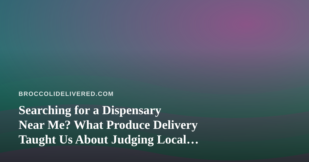 Searching for a Dispensary Near Me? What Produce Delivery Taught Us About Judging Local Shops