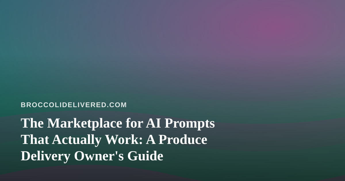 The Marketplace for AI Prompts That Actually Work: A Produce Delivery Owner’s Guide