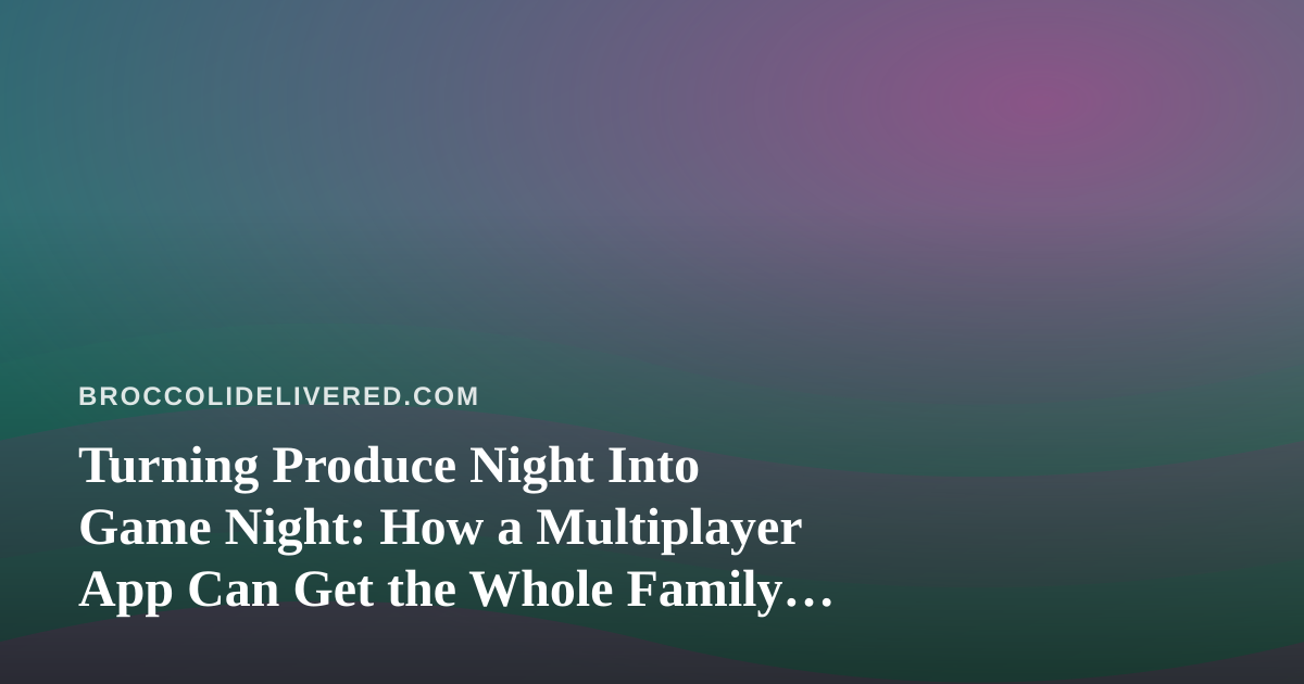 Turning Produce Night Into Game Night: How a Multiplayer App Can Get the Whole Family Eating Fresh