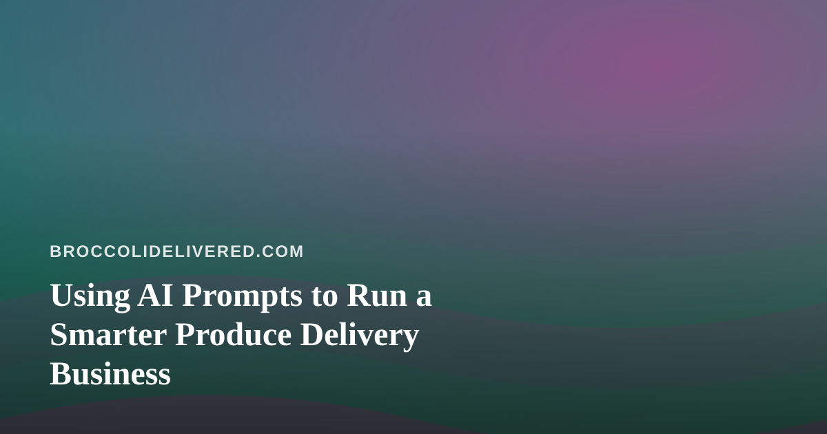 Using AI Prompts to Run a Smarter Produce Delivery Business