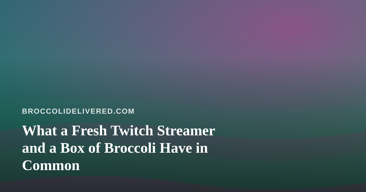What a Fresh Twitch Streamer and a Box of Broccoli Have in Common