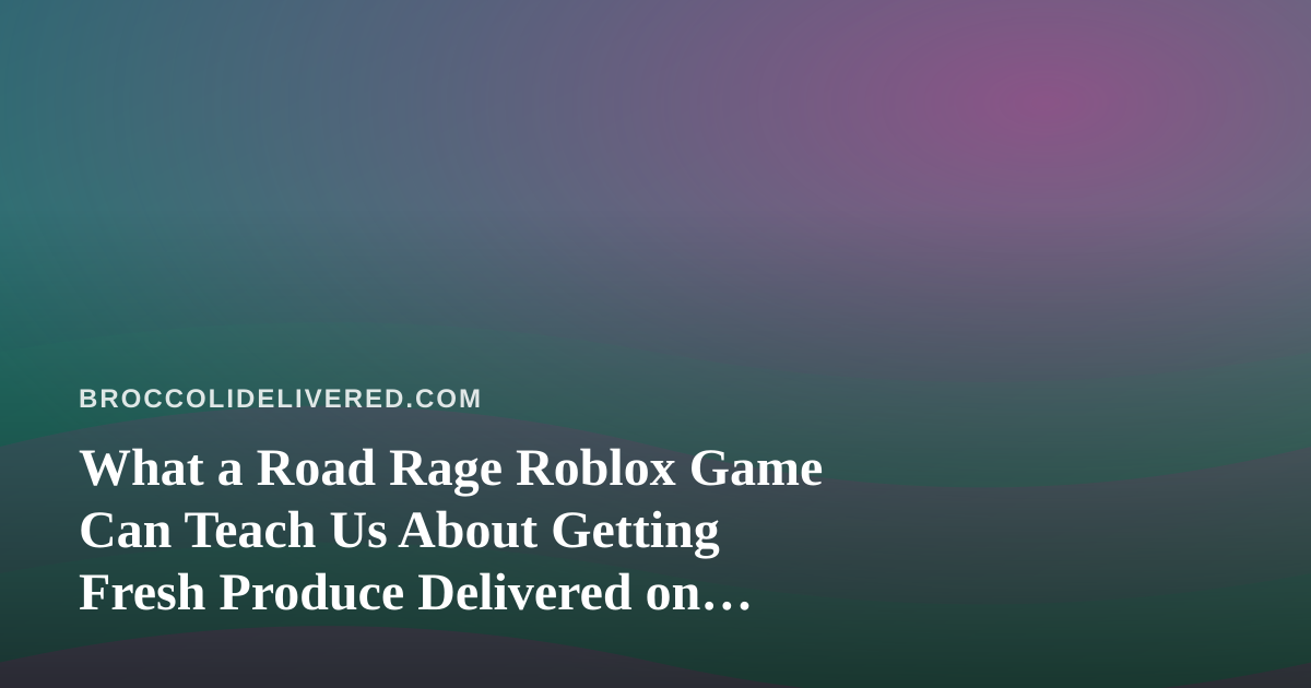 What a Road Rage Roblox Game Can Teach Us About Getting Fresh Produce Delivered on Time
